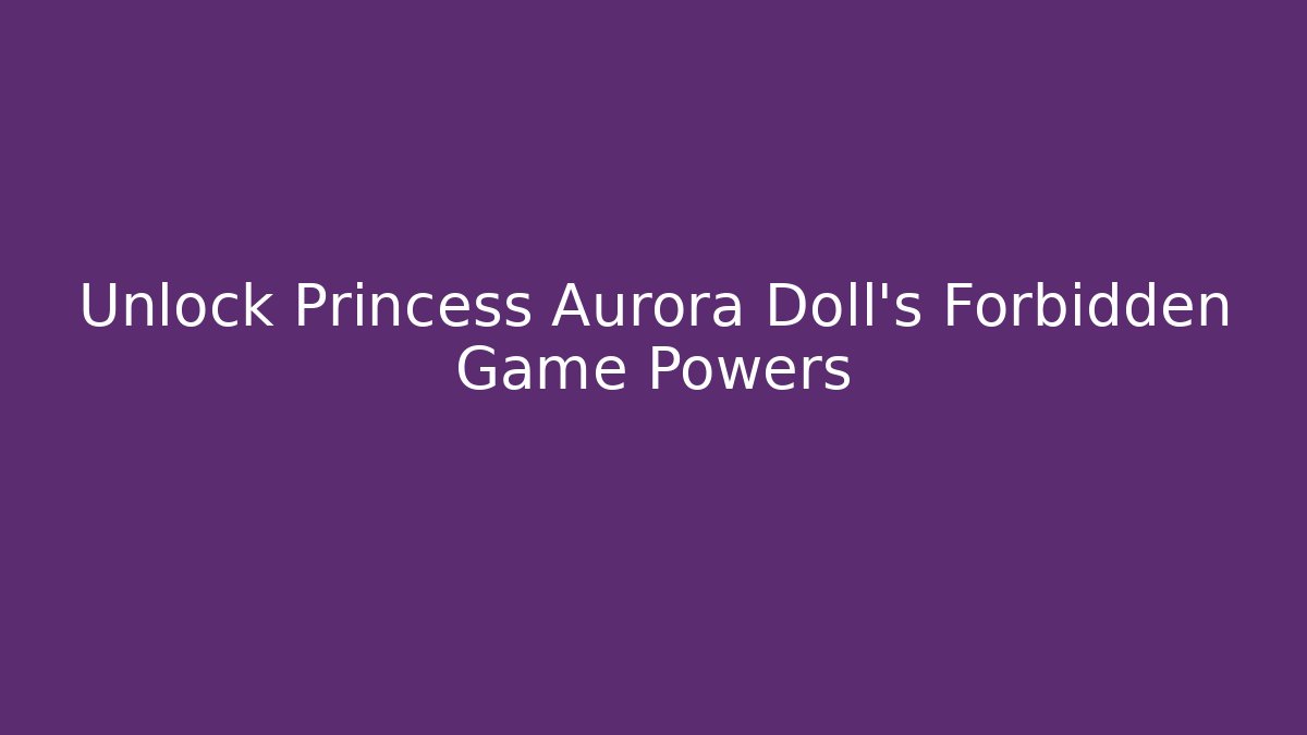 Unlock Princess Aurora Doll’s Forbidden Game Powers