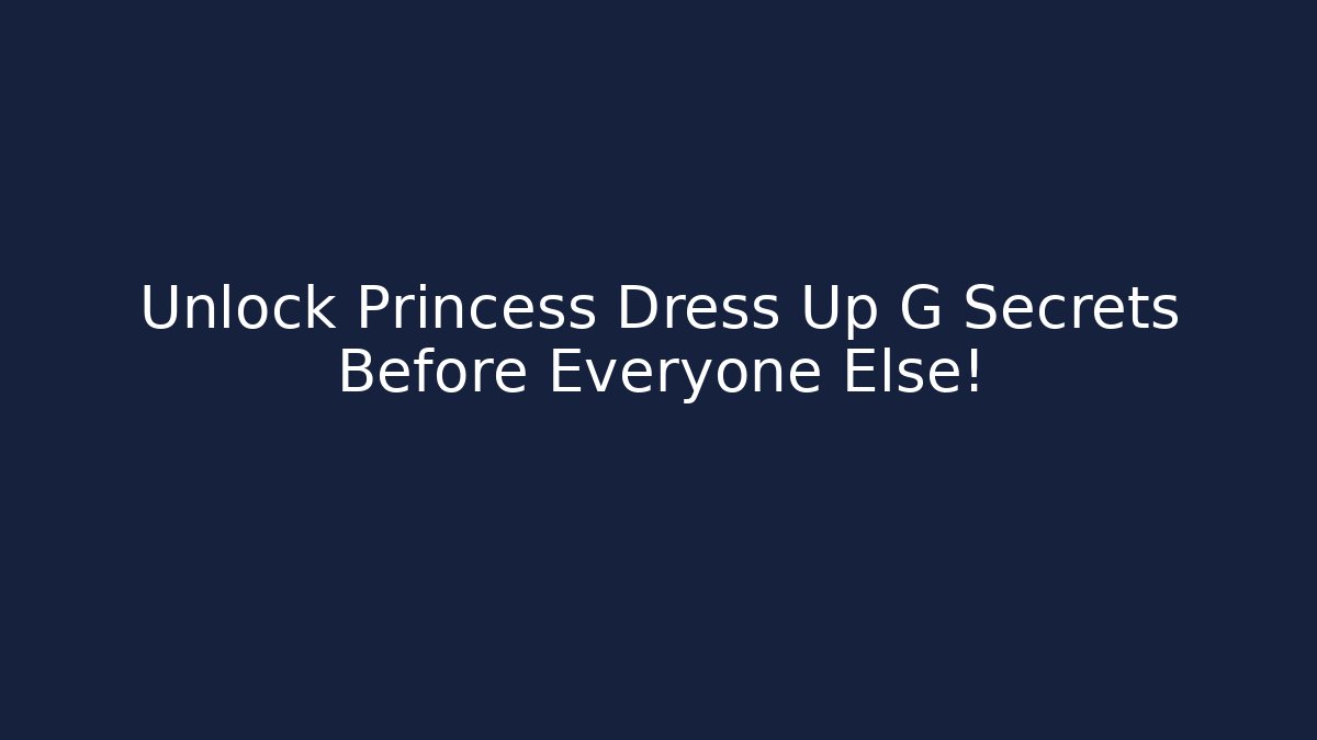 Unlock Princess Dress Up G Secrets Before Everyone Else!