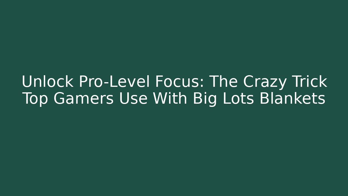 Unlock Pro-Level Focus: The Crazy Trick Top Gamers Use With Big Lots Blankets