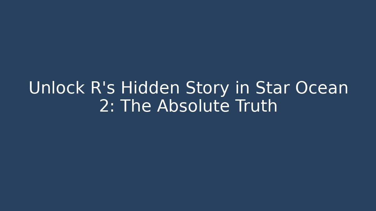 Unlock R's Hidden Story in Star Ocean 2: The Absolute Truth