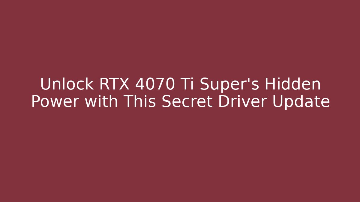 Unlock RTX 4070 Ti Super’s Hidden Power with This Secret Driver Update