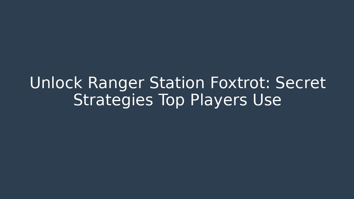 Unlock Ranger Station Foxtrot: Secret Strategies Top Players Use