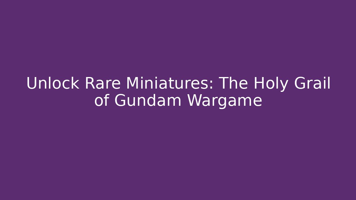 Unlock Rare Miniatures: The Holy Grail of Gundam Wargame
