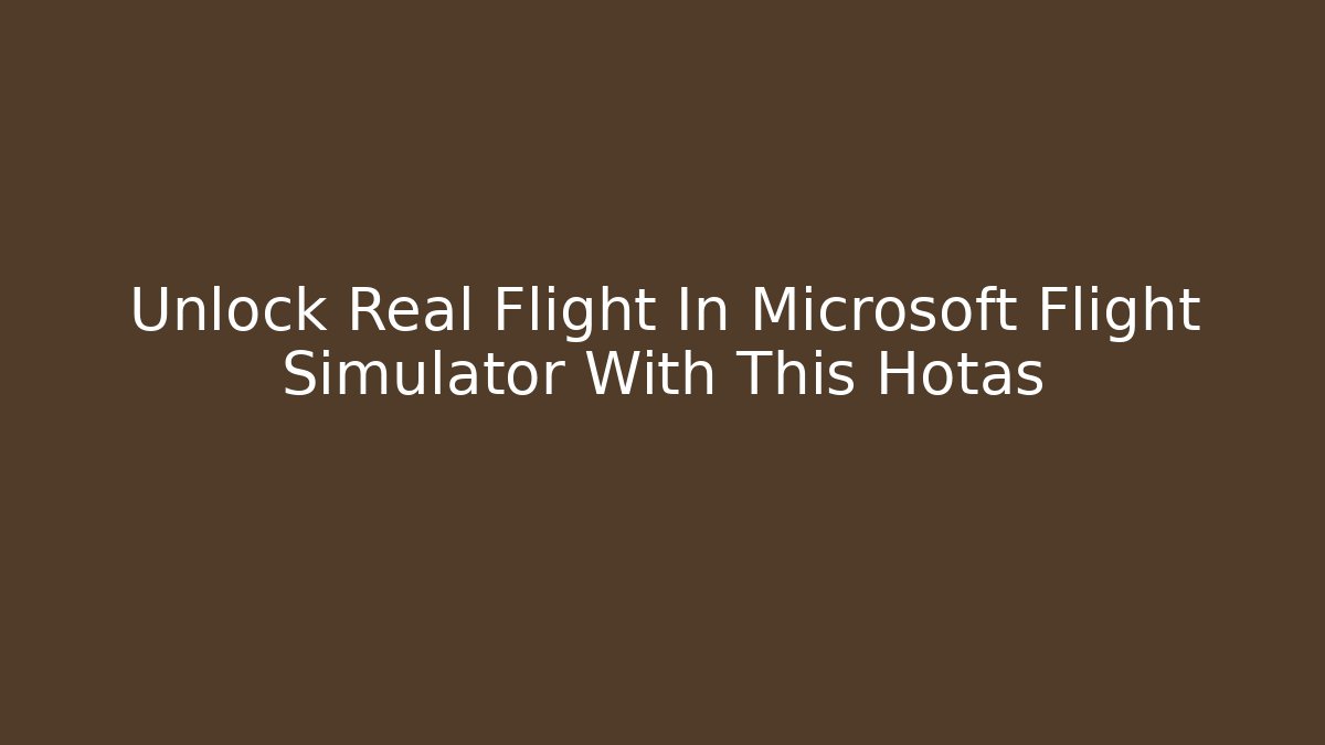 Unlock Real Flight In Microsoft Flight Simulator With This Hotas