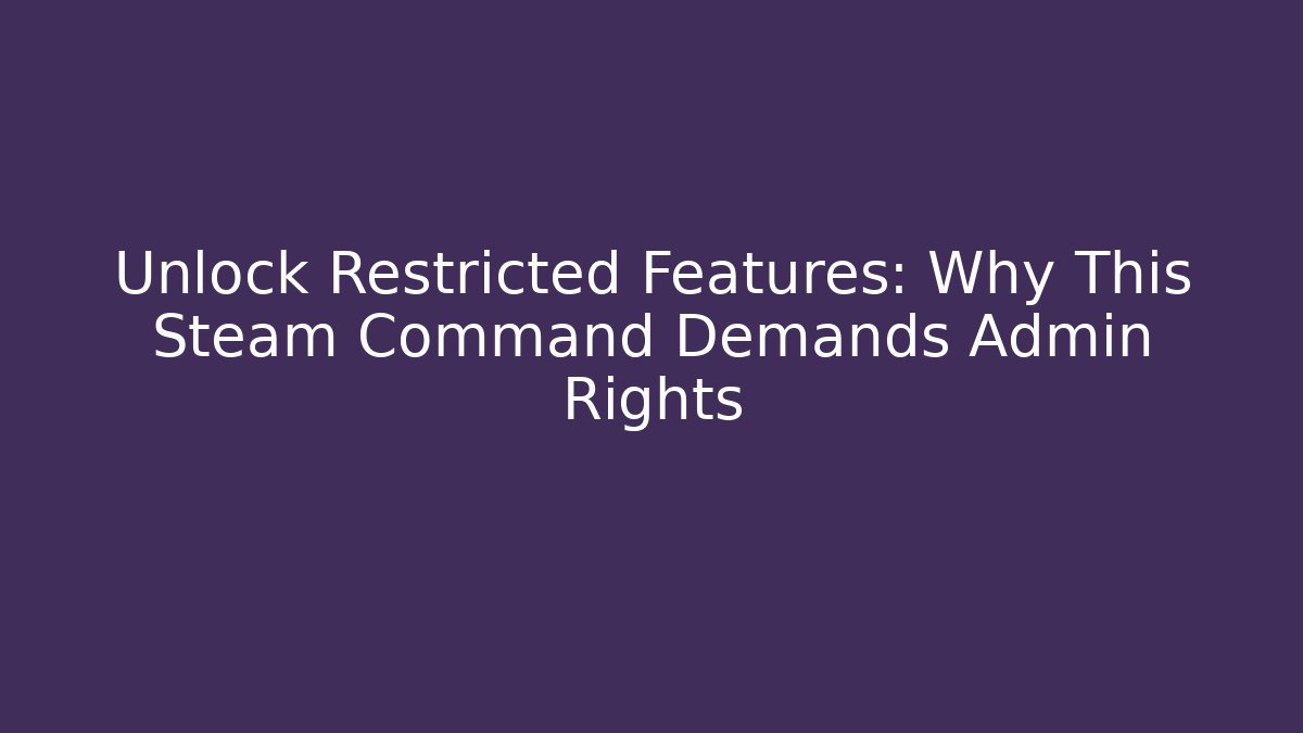 Unlock Restricted Features: Why This Steam Command Demands Admin Rights
