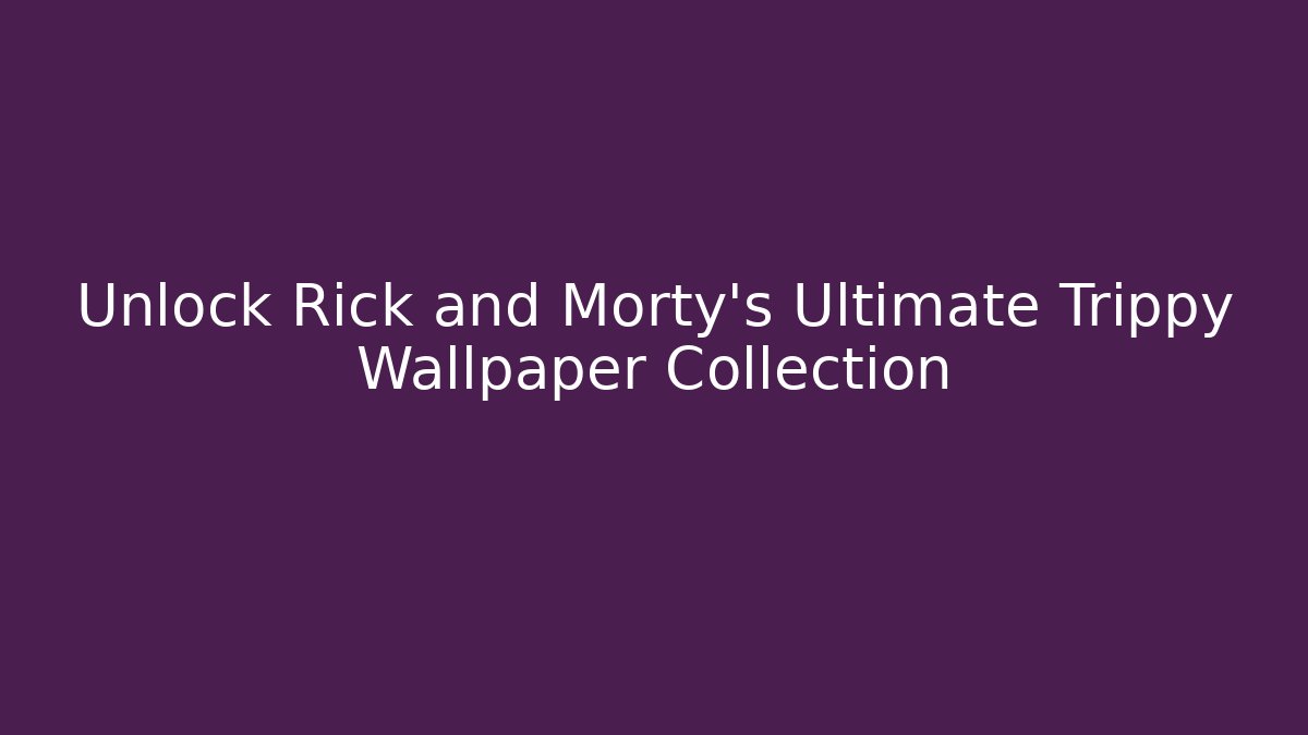 Unlock Rick and Morty's Ultimate Trippy Wallpaper Collection
