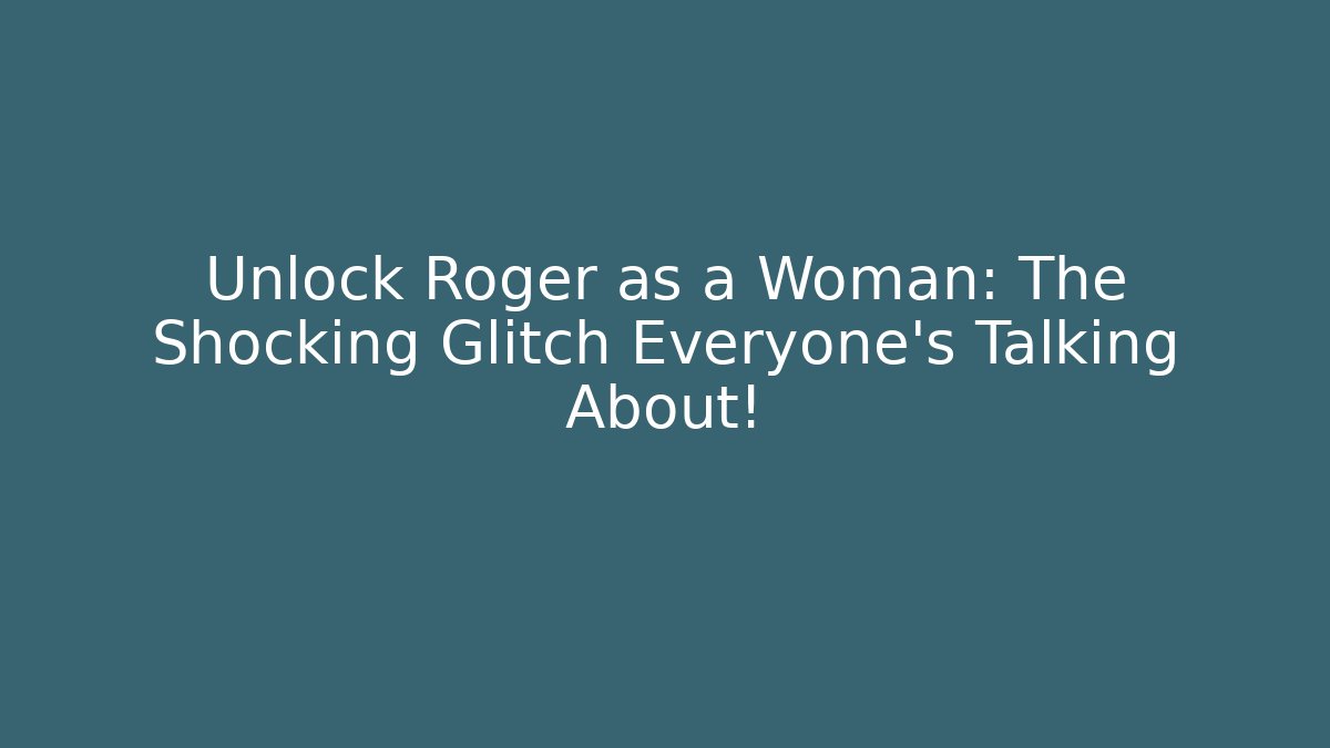 Unlock Roger as a Woman: The Shocking Glitch Everyone's Talking About!