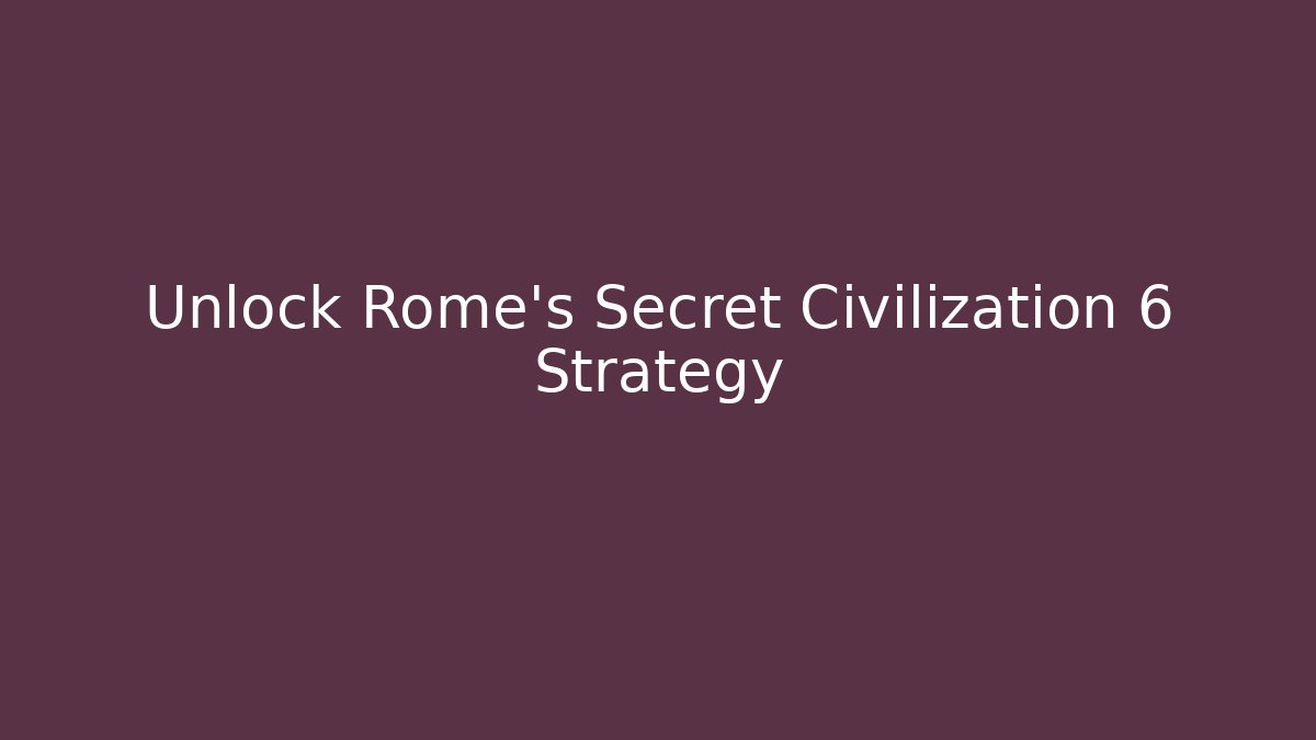Unlock Rome's Secret Civilization 6 Strategy