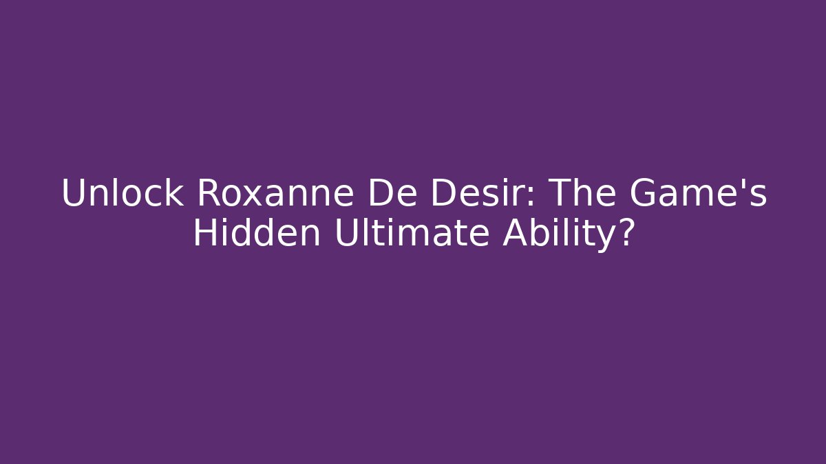 Unlock Roxanne De Desir: The Game's Hidden Ultimate Ability?