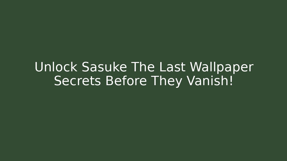 Unlock Sasuke The Last Wallpaper Secrets Before They Vanish!