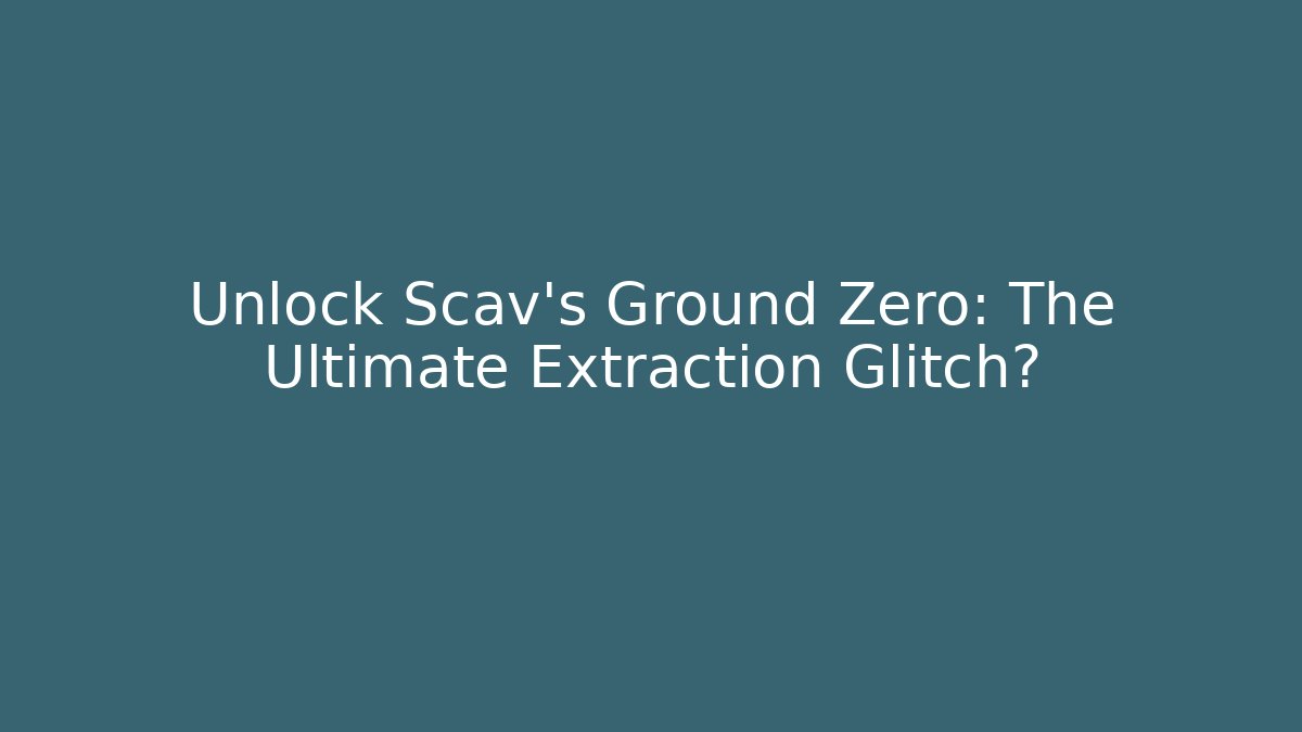 Unlock Scav's Ground Zero: The Ultimate Extraction Glitch?