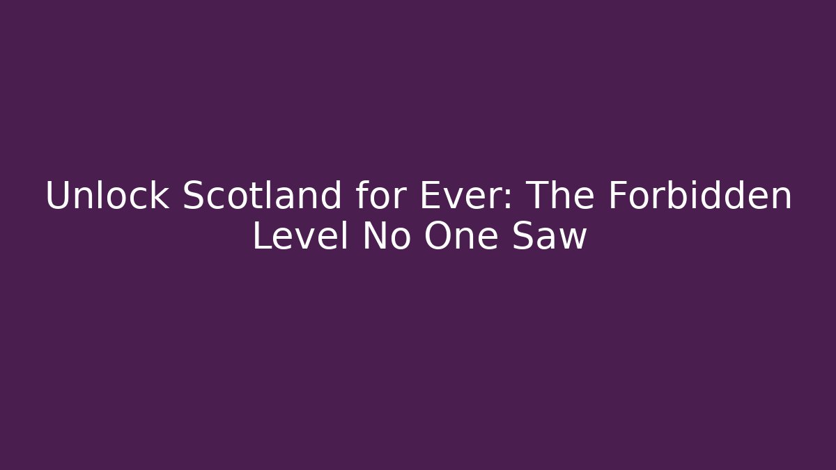 Unlock Scotland for Ever: The Forbidden Level No One Saw