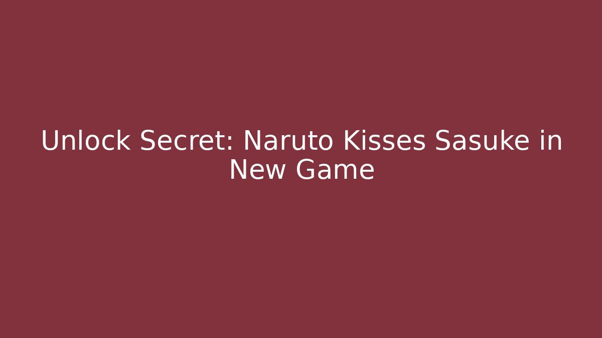 Unlock Secret: Naruto Kisses Sasuke in New Game