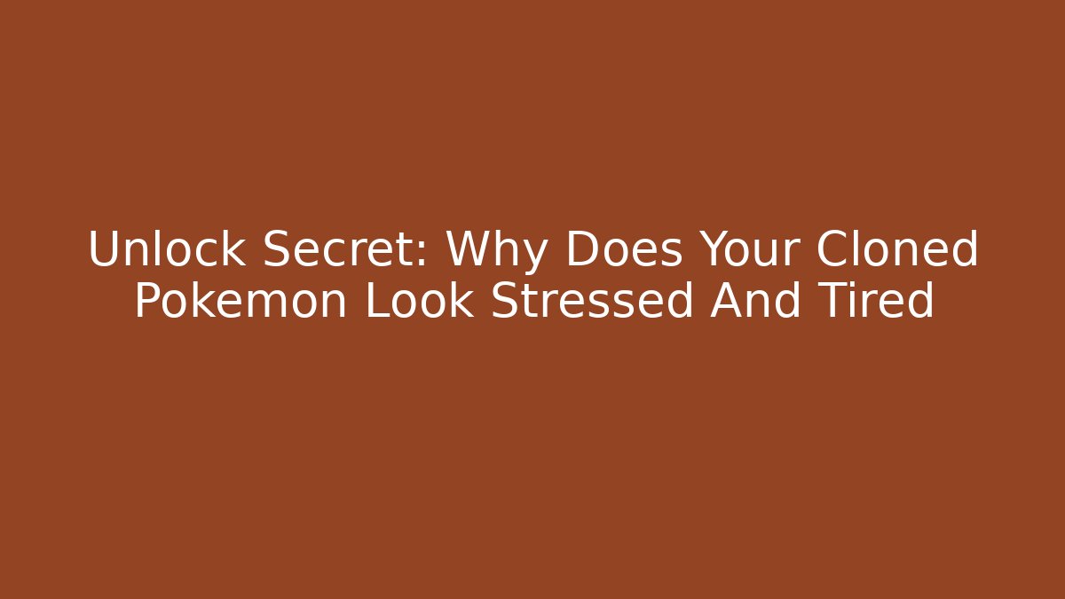 Unlock Secret: Why Does Your Cloned Pokemon Look Stressed And Tired