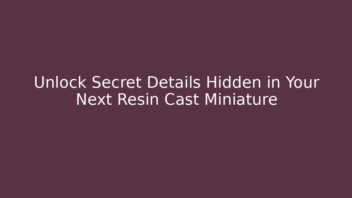 Unlock Secret Details Hidden in Your Next Resin Cast Miniature