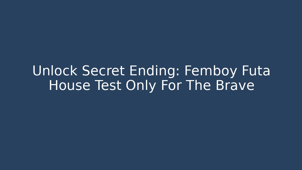 Unlock Secret Ending: Femboy Futa House Test Only For The Brave