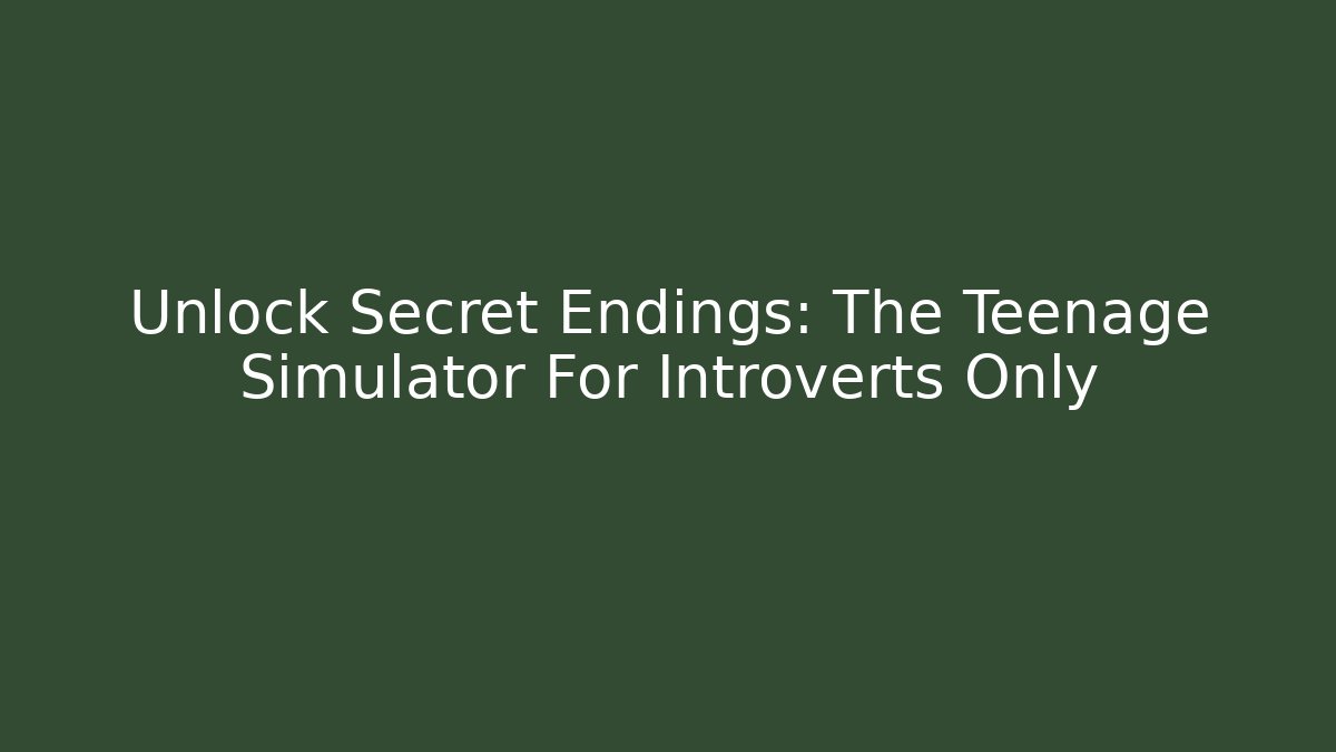 Unlock Secret Endings: The Teenage Simulator For Introverts Only