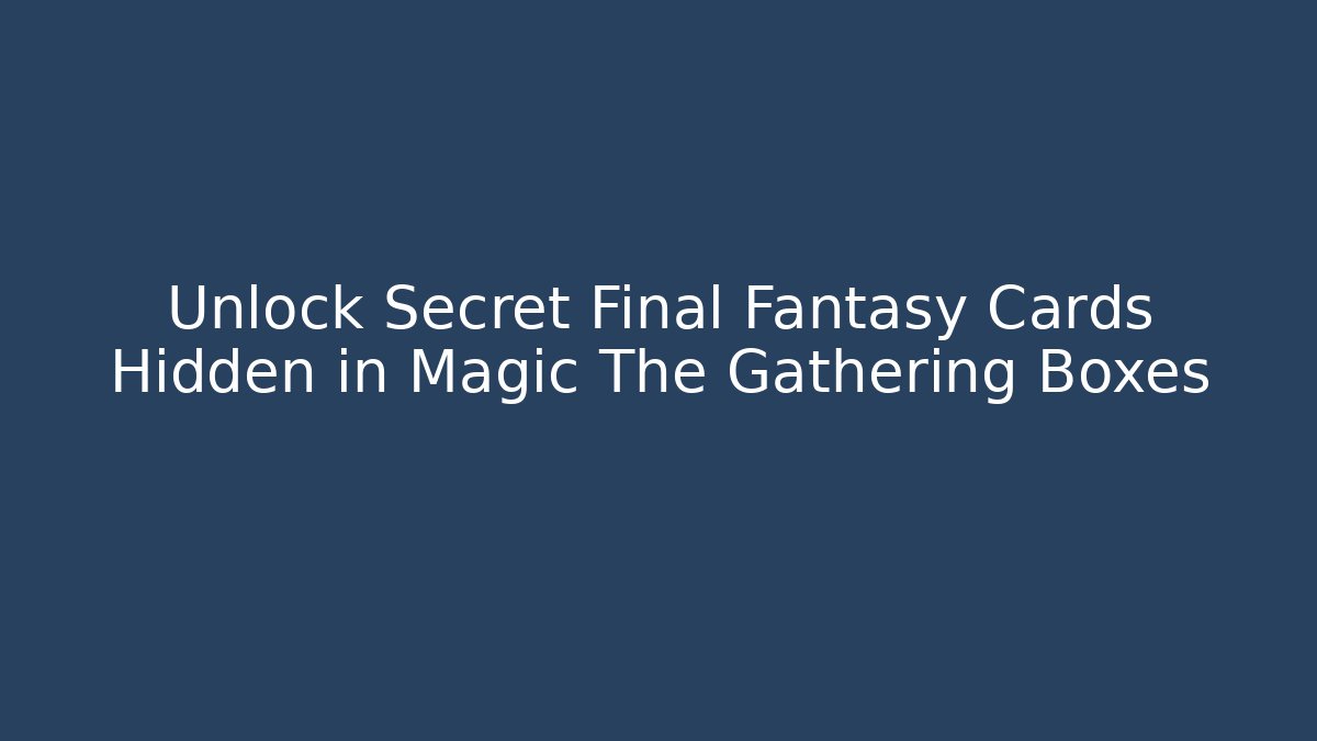 Unlock Secret Final Fantasy Cards Hidden in Magic The Gathering Boxes