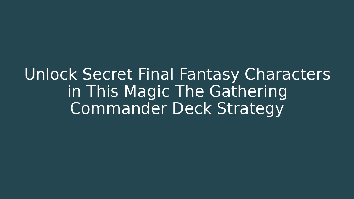 Unlock Secret Final Fantasy Characters in This Magic The Gathering Commander Deck Strategy