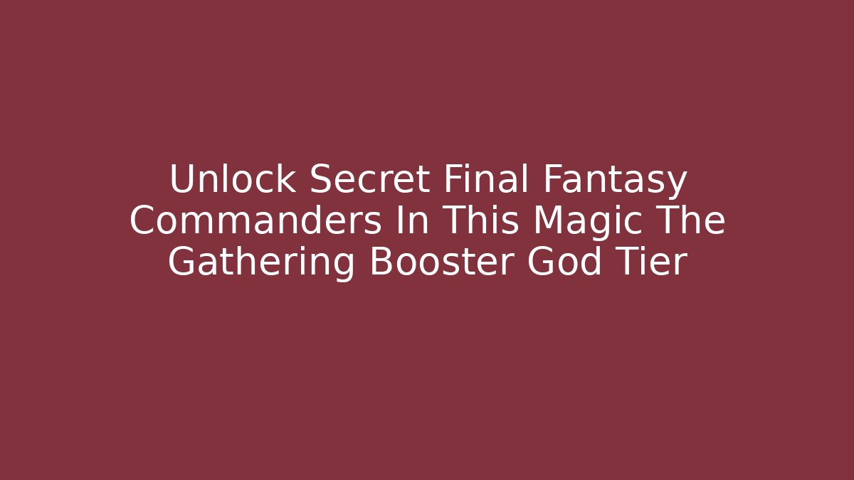 Unlock Secret Final Fantasy Commanders In This Magic The Gathering Booster God Tier