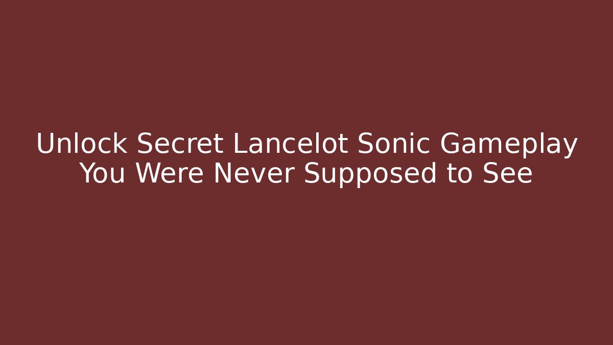 Unlock Secret Lancelot Sonic Gameplay You Were Never Supposed to See