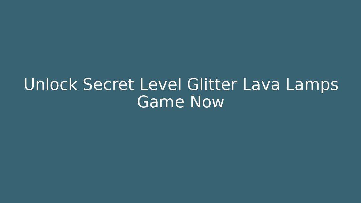 Unlock Secret Level Glitter Lava Lamps Game Now