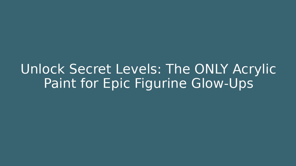 Unlock Secret Levels: The ONLY Acrylic Paint for Epic Figurine Glow-Ups
