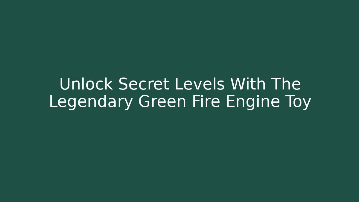 Unlock Secret Levels With The Legendary Green Fire Engine Toy