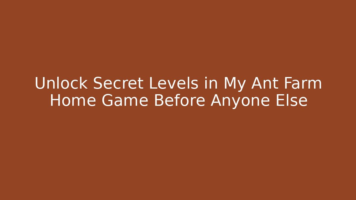 Unlock Secret Levels in My Ant Farm Home Game Before Anyone Else