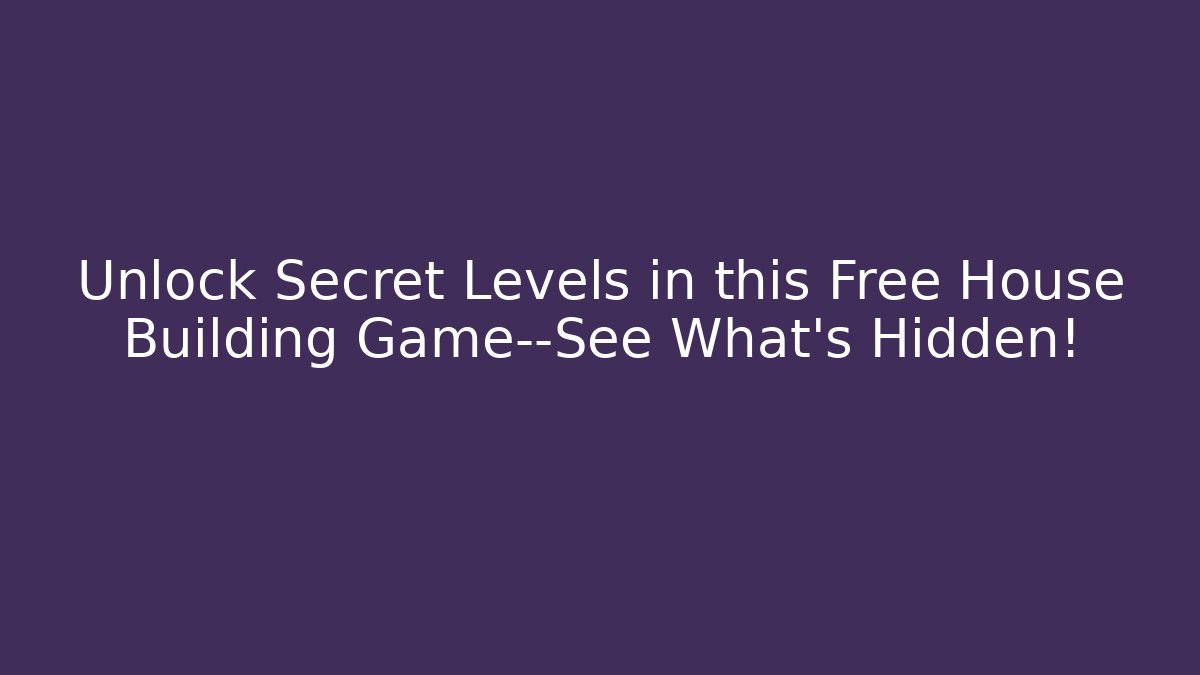 Unlock Secret Levels in this Free House Building Game—See What’s Hidden!
