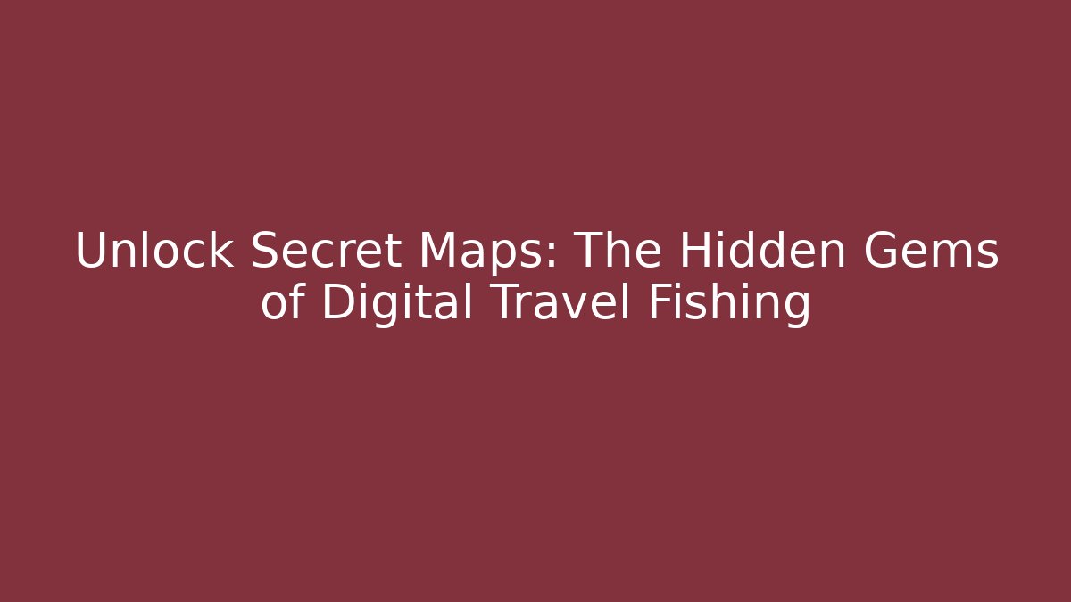 Unlock Secret Maps: The Hidden Gems of Digital Travel Fishing