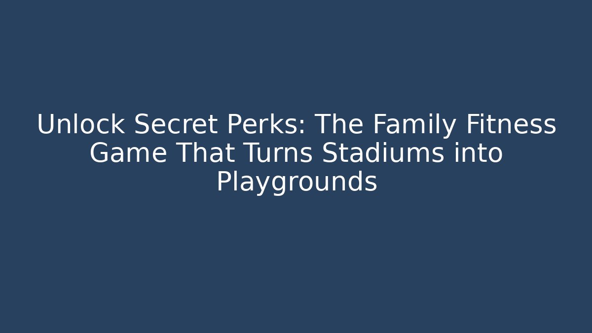 Unlock Secret Perks: The Family Fitness Game That Turns Stadiums into Playgrounds