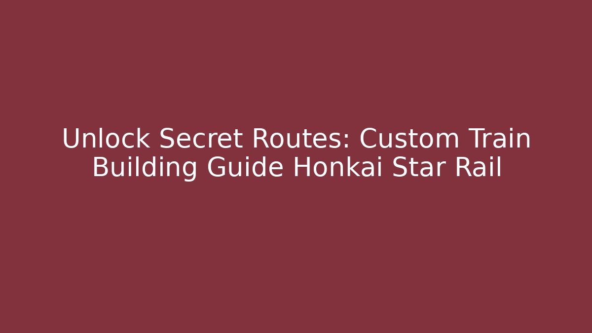 Unlock Secret Routes: Custom Train Building Guide Honkai Star Rail