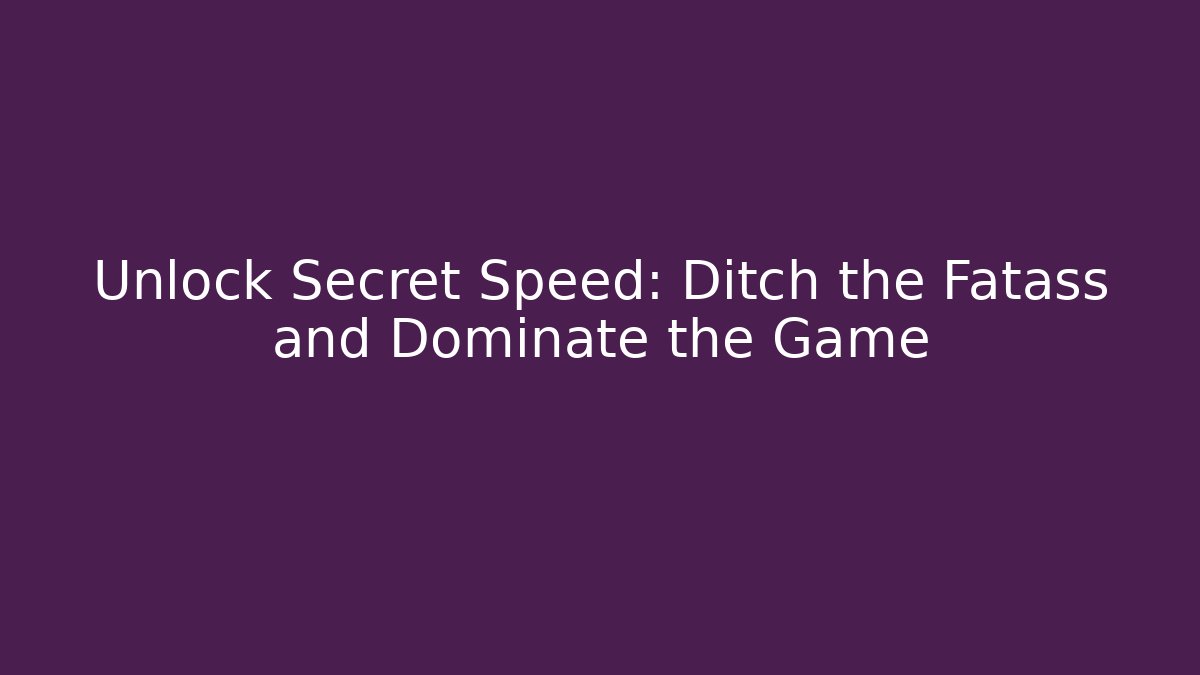 Unlock Secret Speed: Ditch the Fatass and Dominate the Game