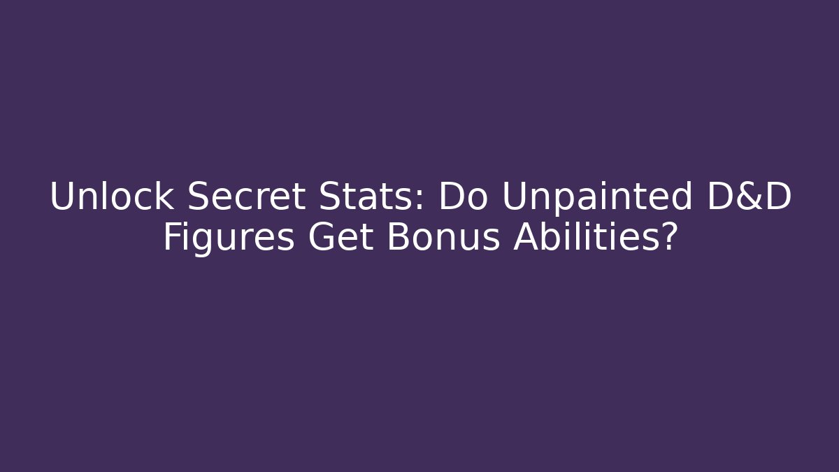 Unlock Secret Stats: Do Unpainted D&D Figures Get Bonus Abilities?