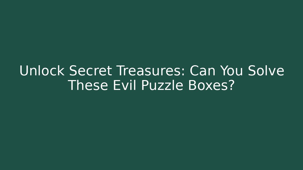 Unlock Secret Treasures: Can You Solve These Evil Puzzle Boxes?