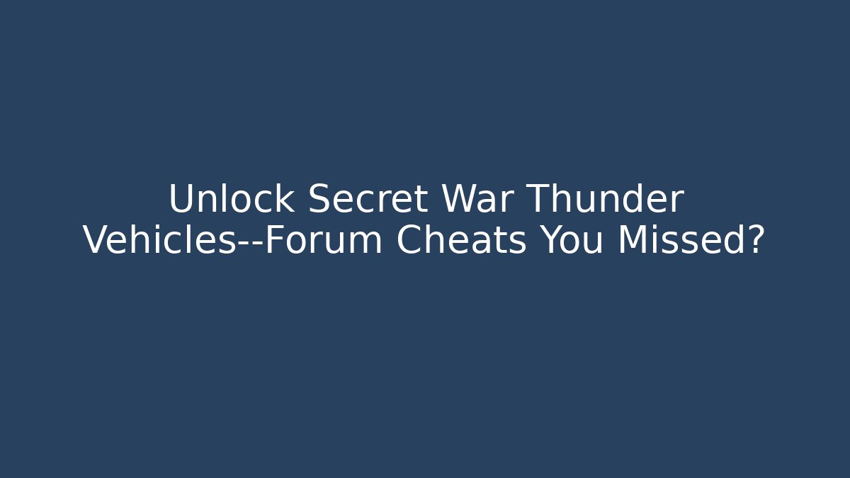 Unlock Secret War Thunder Vehicles—Forum Cheats You Missed?