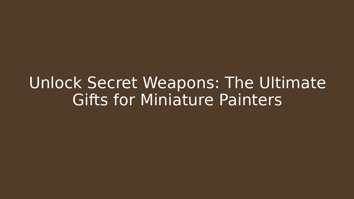 Unlock Secret Weapons: The Ultimate Gifts for Miniature Painters