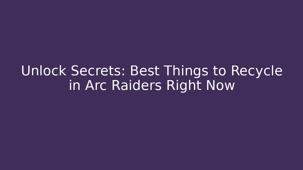 Unlock Secrets: Best Things to Recycle in Arc Raiders Right Now