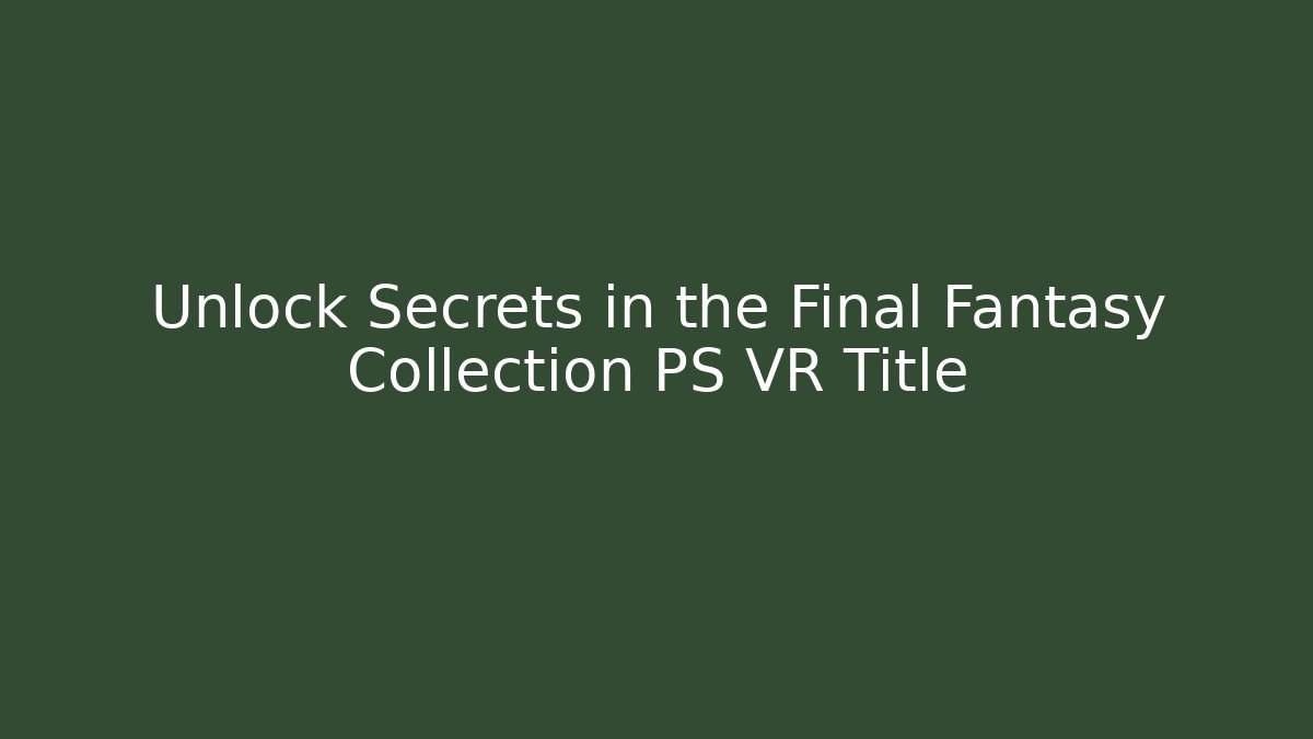 Unlock Secrets in the Final Fantasy Collection PS VR Title