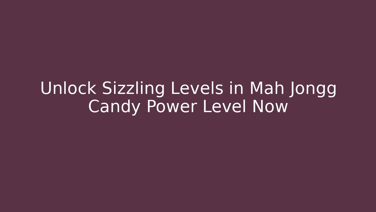 Unlock Sizzling Levels in Mah Jongg Candy Power Level Now