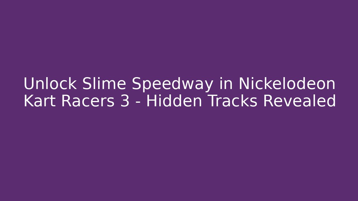Unlock Slime Speedway in Nickelodeon Kart Racers 3 – Hidden Tracks Revealed
