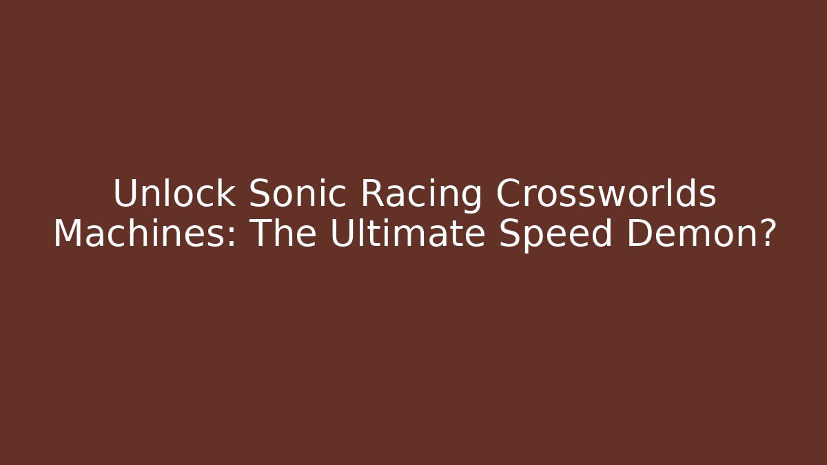 Unlock Sonic Racing Crossworlds Machines: The Ultimate Speed Demon?
