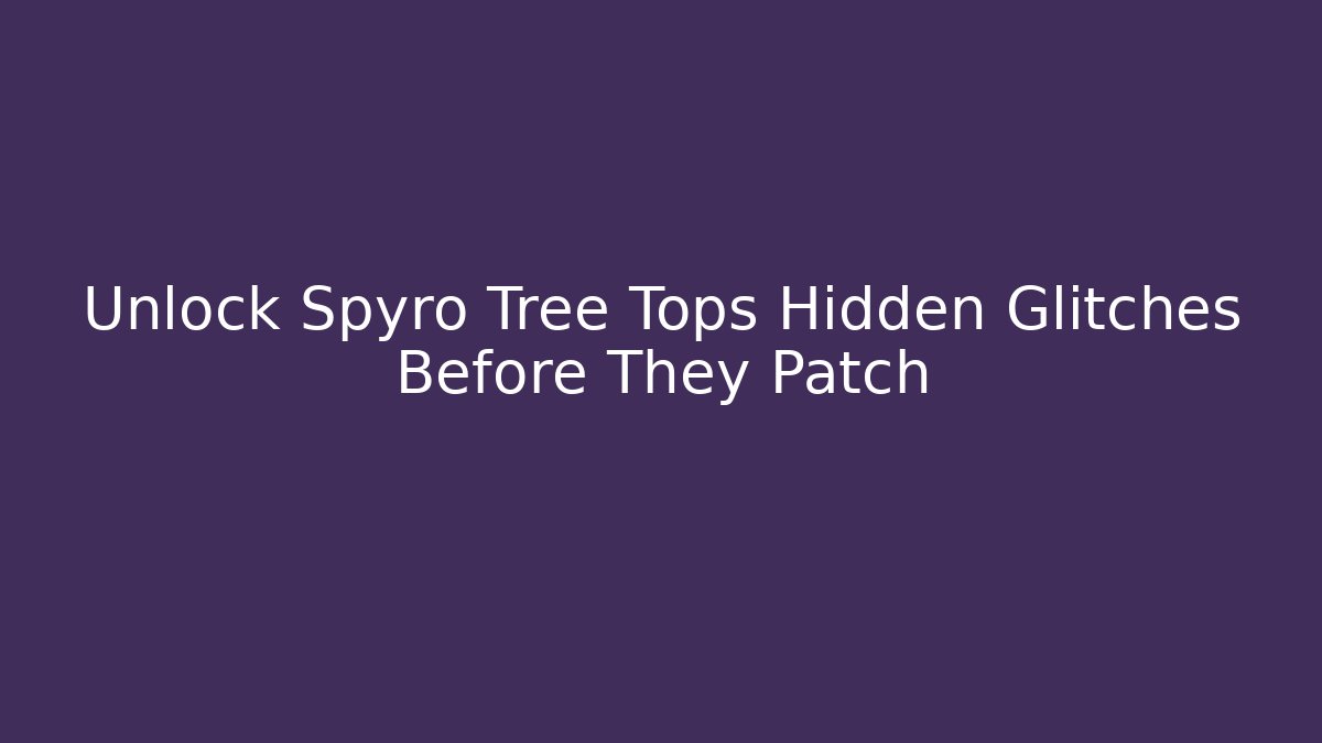 Unlock Spyro Tree Tops Hidden Glitches Before They Patch