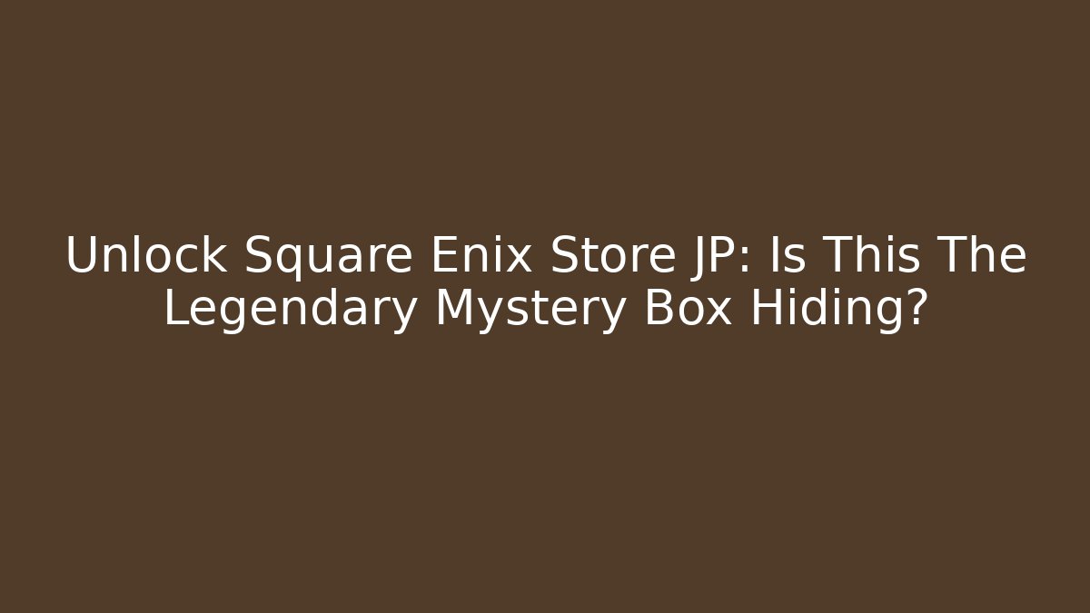 Unlock Square Enix Store JP: Is This The Legendary Mystery Box Hiding?