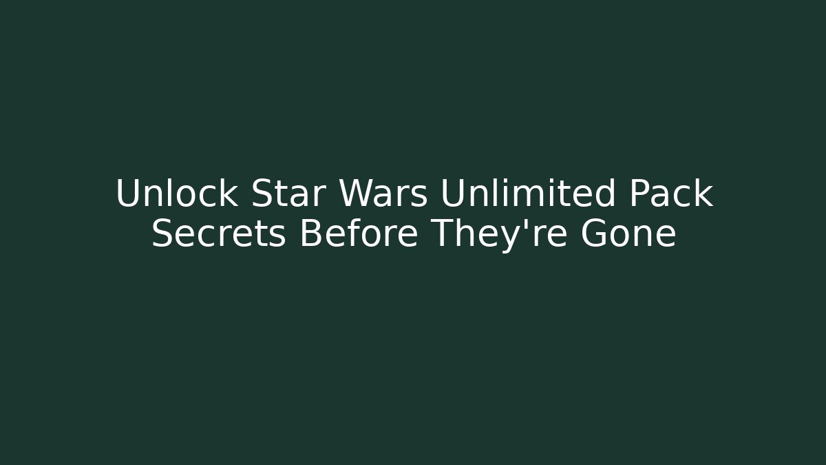 Unlock Star Wars Unlimited Pack Secrets Before They're Gone