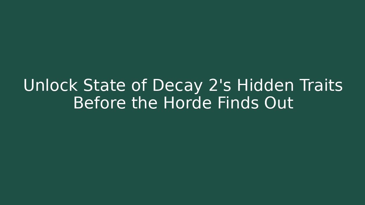 Unlock State of Decay 2's Hidden Traits Before the Horde Finds Out