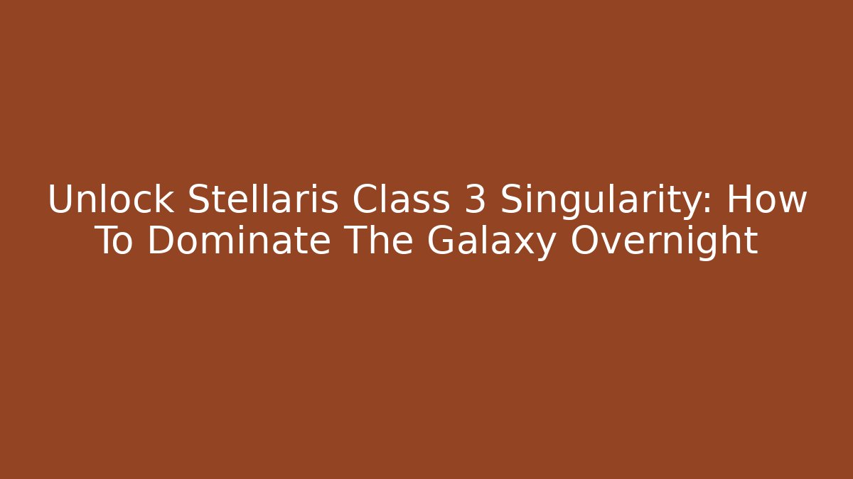 Unlock Stellaris Class 3 Singularity: How To Dominate The Galaxy Overnight