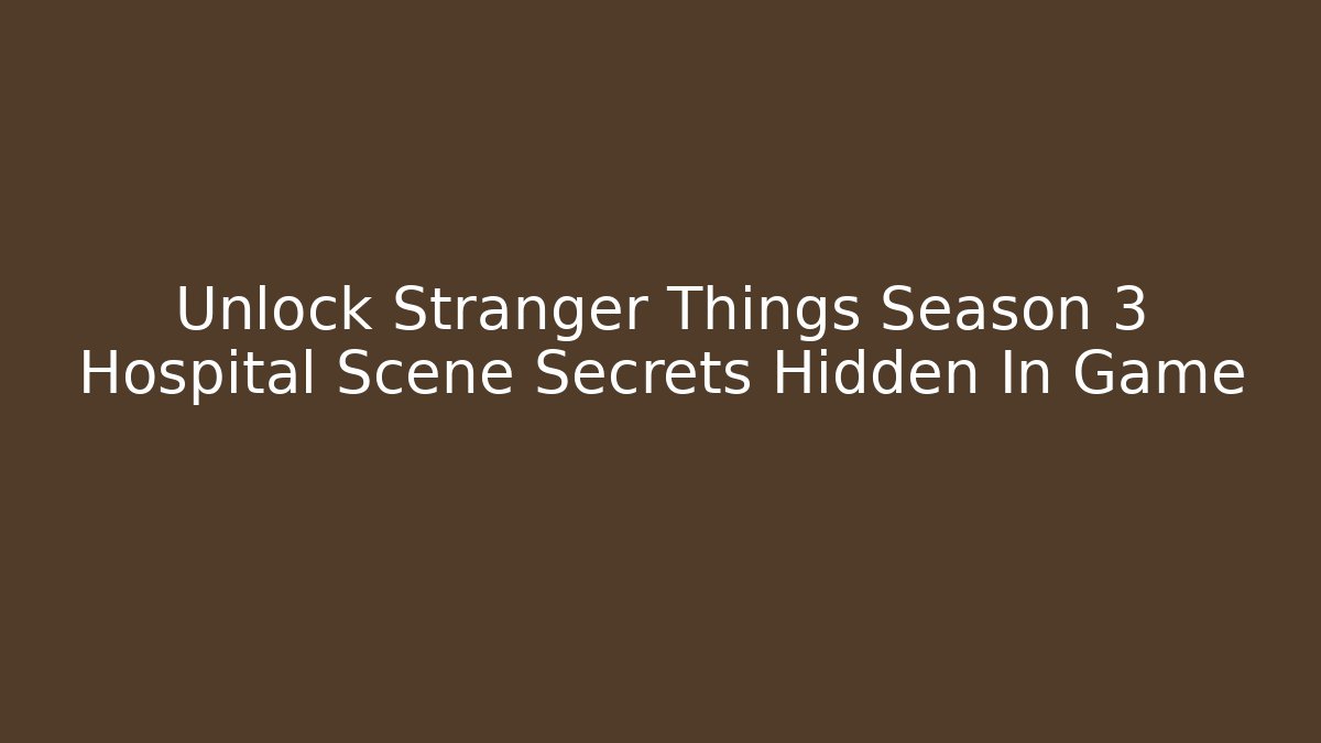 Unlock Stranger Things Season 3 Hospital Scene Secrets Hidden In Game
