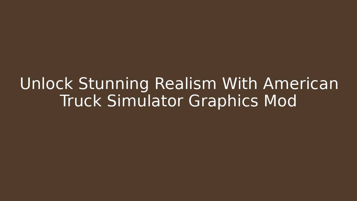 Unlock Stunning Realism With American Truck Simulator Graphics Mod